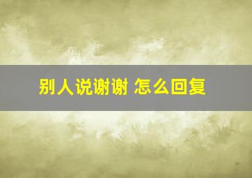 别人说谢谢 怎么回复